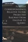 Anonymous - Further Correspondence Relative to the Projected Railway From Halifax to Quebec [microform]