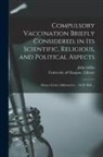 John Gibbs, University of Glasgow Library - Compulsory Vaccination Briefly Considered, in Its Scientific, Religious, and Political Aspects: Being a Letter Addressed to ... Sir B. Hall