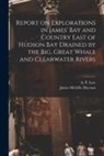 A. P. (Albert Peter) Low, James Melville List Macoun - Report on Explorations in James' Bay and Country East of Hudson Bay Drained by the Big, Great Whale and Clearwater Rivers