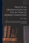 Andrew Wilson - Practical Observations on the Action of Morbid Sympathies: as Included in the Pathology of Certain Diseases: in a Series of Letters to His Son, on His