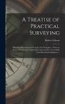 Robert Gibson - A Treatise of Practical Surveying: Which is Demonstrated From Its First Principles; Wherein Every Thing That is Useful and Curious in That Art, is Ful