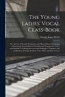 George James Webb - The Young Ladies' Vocal Class-book: for the Use of Female Seminaries and Music Classes: Consisting of Systematic Instructions for Forming and Training