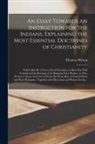 Thomas Wilson - An Essay Towards an Instruction for the Indians, Explaining the Most Essential Doctrines of Christianity [microform]: Which May Be of Use to Such Chri