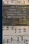 Arthur Sullivan - The Pirates of Penzance or The Slave of Duty. An Entirely Original Comic Opera in Two Acts