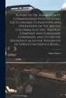 Adam Shortt - Report of Dr. Adam Shortt, Commissioner Investigating the Economic Conditions and Operations of the British Columbia Electric Railway Company and Subs