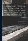 W. S. (William Schwenck) Gilbert, Arthur Sullivan - A New and Original Opera in Two Acts, Entitled, The Yeoman of the Guard, or, The Merryman and His Maid [microform]