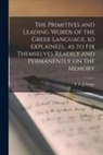 F. E. J. (Francis Edward Jacks Valpy - The Primitives and Leading Words of the Greek Language, so Explained... as to Fix Themselves Readily and Permanently on the Memory [microform]