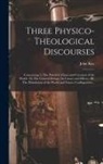 John Ray - Three Physico-theological Discourses: Concerning: I. The Primitive Chaos and Creation of the World; II. The General Deluge, Its Causes and Effects; II