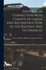 Grey And Bruce Railway Company Toronto - Proposal in Connection With Change of Gauge and Reconstruction of the Railway and Its Finances [microform]