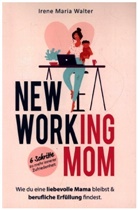 Irene Maria Walter, Irene Maria Walter - NEW WORKING MOM: Wie du eine liebevolle Mama bleibst und berufliche Erfüllung findest. In 6 Schritten zu mehr innerer Zufriedenheit.