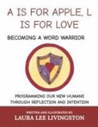 Laura Lee Livingston - A is for Apple, L Is for Love: Becoming a Word Warrior: Programming Our New Humans Through Reflection and Intention