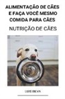 Luis Silva - Alimentação de Cães e Faça Você Mesmo Comida Para Cães (Nutrição de Cães)