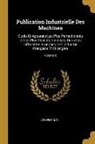 Armengaud - Publication Industrielle Des Machines: Outils Et Appareils Les Plus Perfectionnés Et Les Plus Récents Employés Dans Les Différentes Branches De L'indu