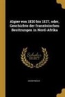 Anonymous - Algier Von 1830 Bis 1837, Oder, Geschichte Der Französischen Besitzungen in Nord-Afrika