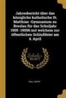 Paul Hoppe - Jahresbericht Über Das Königliche Katholische St. Matthias -Gymnasium Zu Breslau Für Das Schuljahr 1905 -19006 Mit Welchem Zur Öffentlichen Schlußfeie