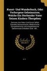 A. R - Kunst- Und Wunderbuch, Oder Verborgene Geheimnisse, Welche Ein Sterbender Vater Seinen Kindern Übergeben: Darinnen Aus Natur Und Kunst Selbst Erprobte