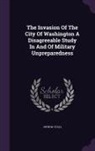 John M. Stall - The Invasion Of The City Of Washington A Disagreeable Study In And Of Military Unpreparedness