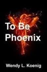 Wendy L Koenig - To Be Phoenix