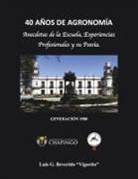 Luis G. Beverido - 40 Años de Agronimía: Anecdotas de la Escuela, Experiencias Profesionales Y Su Poesía