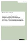 Oliver Contreras Rodríguez - Educación Steam. Integración Transdisciplinaria Curricular en la Enseñanza de las Matemáticas, Ciencias, Tecnología y Arte en la Educación Media