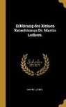 Martin Luther - Erklärung des kleinen Katechismus Dr. Martin Luthers