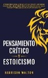 Harrison Walton - Pensamiento Crítico y Estoicismo: Descubre cómo funciona la filosofía estoica y domina el arte moderno de la felicidad. Utiliza modelos mentales para