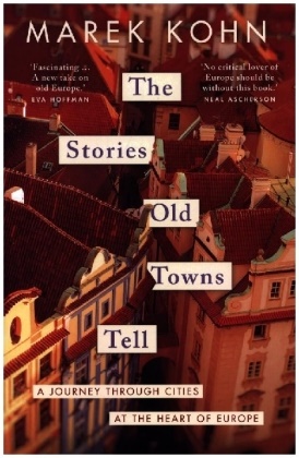 Marek Kohn,  Kohn Marek - The Stories Old Towns Tell - A Journey Through Cities At the Heart of Europe