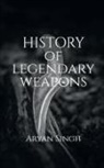 Aryan Singh - History Of Legendary Weapons: This book will tell you about the rich history of legendary weapons