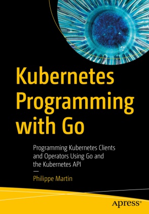 Philippe Martin - Kubernetes Programming with Go Programming Kubernetes Clients and Operators Using Go and the Kubernetes API