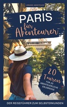Urbane Abenteuer - Paris für Abenteurer - Der Reiseführer zum Selbsterkunden: 20 Touren für 20 abenteuerliche Erlebnisse