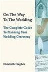 Elizabeth Hughes - On the Way to the Wedding: The Complete Guide to Planning Your Wedding Ceremony