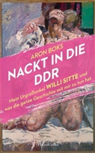 Aron Boks - Nackt in die DDR. Mein Urgroßonkel Willi Sitte und was die ganze Geschichte mit mir zu tun hat