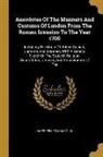 James Peller Malcolm - Anecdotes Of The Manners And Customs Of London From The Roman Invasion To The Year 1700: Including The Origin Of British Society, Customs And Manners