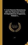 Livy - T. Livii Patavini Historiarum Libri Qui Supersunt Omnes Et Deperditorum Fragmenta, Volume 1