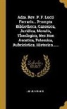 Lucius Ferraris - Adm. Rev. P. F. Lucii Ferraris... Prompta Bibliotheca, Canonica, Juridica, Moralis, Theologica, Nec Non Ascetica, Polemica, Rubricistica, Historica