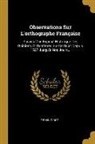 Firmin-Didot - Observations Sur L'orthographe Française: Suivies D'un Exposé Historique Des Opinions Et Systèmes Sur Ce Sujet Depuis 1527 Jusqu'à Nos Jours