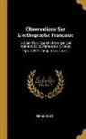 Firmin-Didot - Observations Sur L'orthographe Française: Suivies D'un Exposé Historique Des Opinions Et Systèmes Sur Ce Sujet Depuis 1527 Jusqu'à Nos Jours