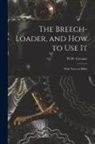 W. W. (William Wellington) Greener - The Breech-loader, and How to Use It: With Notes on Rifles