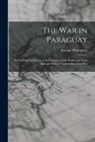 George Thompson - The War in Paraguay: With a Historical Sketch of the Country and Its People and Notes Upon the Military Engineering of the War