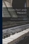 Herbert Bannerman Mackintosh - Elgin Past and Present: a Historical Guide / by Herbert B. Mackintosh
