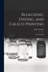 John Gardner - Bleaching, Dyeing, and Calico-printing: With Formulae