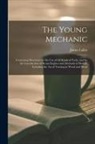 James B. Lukin - The Young Mechanic: Containing Directions for the Use of All Kinds of Tools, and for the Construction of Steam Engines and Mechanical Mode
