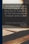 John Strachan, United Church Of England And Ireland - A Charge Delivered to the Clergy of the Diocese of Toronto, at the Visitation, on Tuesday, June 12, 1860 [microform]