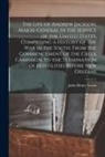 John Henry Eaton - The Life of Andrew Jackson, Major-General in the Service of the United States, Comprising a History of the War in the South, From the Commencement of