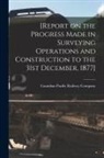 Canadian Pacific Railway Company - [Report on the Progress Made in Surveying Operations and Construction to the 31st December, 1877] [microform]