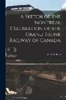 W. B. (William Baldwin) Sullivan - A Sketch of the Montreal Celebration of the Grand Trunk Railway of Canada [microform]