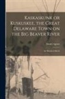 Daniel Agnew - Kaskaskunk or Kuskuskee, the Great Delaware Town on the Big Beaver River: an Historical Sketch
