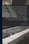 Thomas Clark - Plain Reasons Why Neither Dr. Watts' Imitations of the Psalms, nor His Other Poems, nor Any Other Human Composition, Ought to Be Used in the Praises o