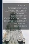 Anonymous - A Pulpit Commentary on Catholic Teaching [electronic Resource] a Complete Exposition of Catholic Doctrine, Discipline and Cult in Original Discourses