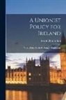 Joseph Chamberlain - A Unionist Policy for Ireland: With a Preface by the Rt. Hon. J. Chamberlain